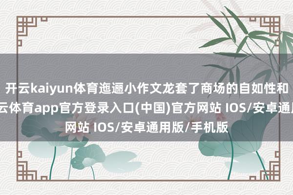 开云kaiyun体育迤逦小作文龙套了商场的自如性和公信力-k