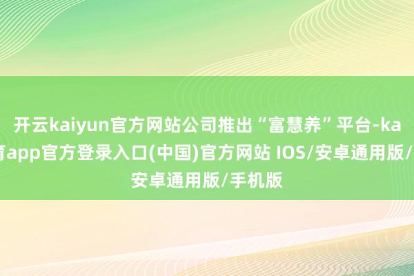 开云kaiyun官方网站公司推出“富慧养”平台-kai云体育